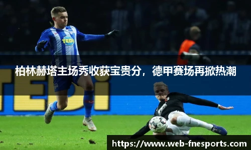 柏林赫塔主场秀收获宝贵分，德甲赛场再掀热潮