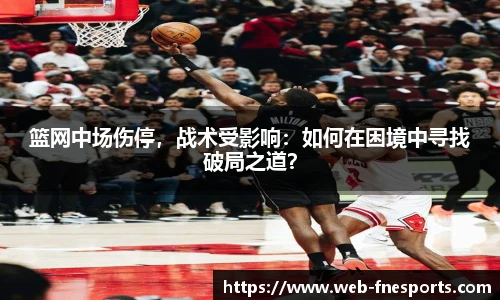 篮网中场伤停，战术受影响：如何在困境中寻找破局之道？