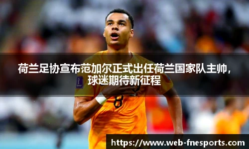 荷兰足协宣布范加尔正式出任荷兰国家队主帅，球迷期待新征程