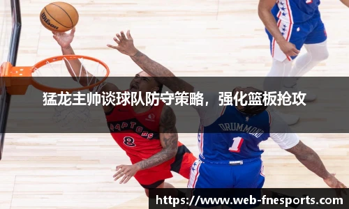 猛龙主帅谈球队防守策略，强化篮板抢攻