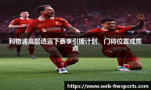 利物浦高层透露下赛季引援计划，门将位置成焦点