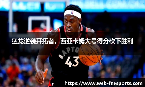猛龙逆袭开拓者，西亚卡姆大号得分砍下胜利