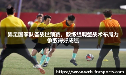 男足国家队备战世预赛，教练组调整战术布局力争取得好成绩