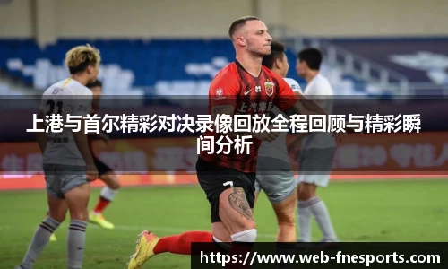 上港与首尔精彩对决录像回放全程回顾与精彩瞬间分析