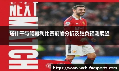 塔什干与阿赫利比赛前瞻分析及胜负预测展望