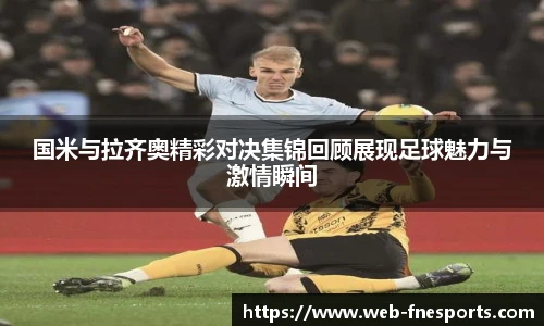 国米与拉齐奥精彩对决集锦回顾展现足球魅力与激情瞬间