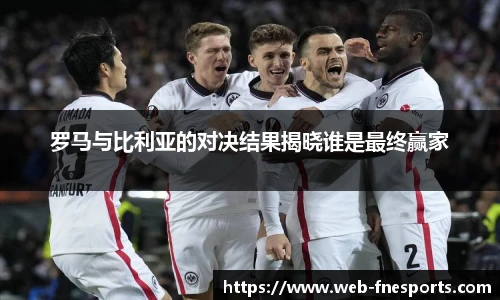 罗马与比利亚的对决结果揭晓谁是最终赢家