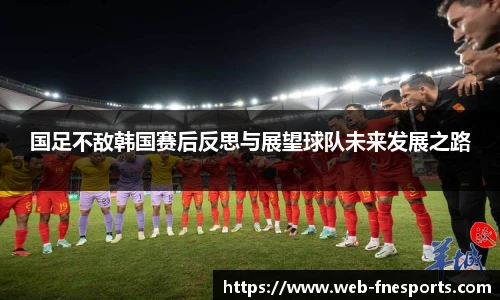 国足不敌韩国赛后反思与展望球队未来发展之路
