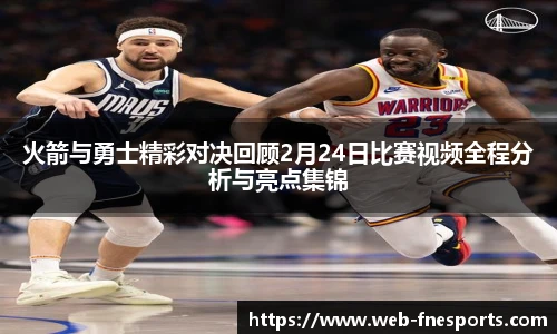 火箭与勇士精彩对决回顾2月24日比赛视频全程分析与亮点集锦