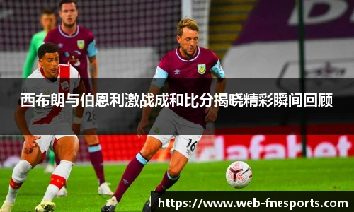 西布朗与伯恩利激战成和比分揭晓精彩瞬间回顾