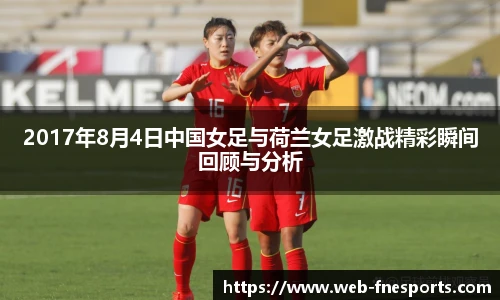 2017年8月4日中国女足与荷兰女足激战精彩瞬间回顾与分析