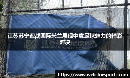 江苏苏宁迎战国际米兰展现中意足球魅力的精彩对决
