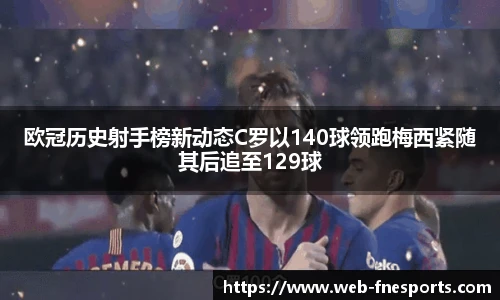 欧冠历史射手榜新动态C罗以140球领跑梅西紧随其后追至129球