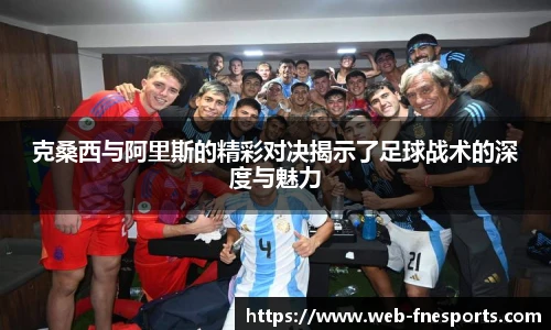 克桑西与阿里斯的精彩对决揭示了足球战术的深度与魅力