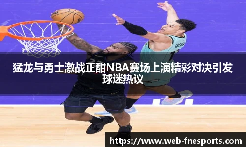 猛龙与勇士激战正酣NBA赛场上演精彩对决引发球迷热议