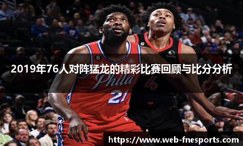 2019年76人对阵猛龙的精彩比赛回顾与比分分析