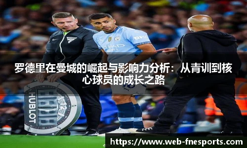 罗德里在曼城的崛起与影响力分析：从青训到核心球员的成长之路
